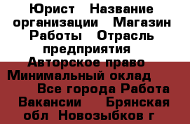 Юрист › Название организации ­ Магазин Работы › Отрасль предприятия ­ Авторское право › Минимальный оклад ­ 30 000 - Все города Работа » Вакансии   . Брянская обл.,Новозыбков г.